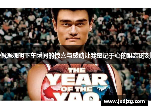 偶遇姚明下车瞬间的惊喜与感动让我铭记于心的难忘时刻