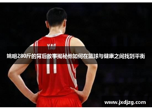 姚明280斤的背后故事揭秘他如何在篮球与健康之间找到平衡