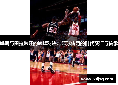姚明与奥拉朱旺的巅峰对决：篮球传奇的时代交汇与传承