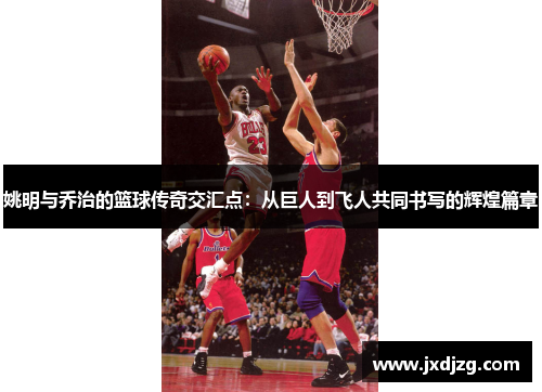 姚明与乔治的篮球传奇交汇点：从巨人到飞人共同书写的辉煌篇章