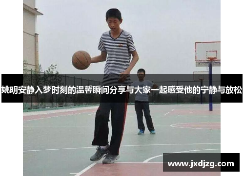 姚明安静入梦时刻的温馨瞬间分享与大家一起感受他的宁静与放松