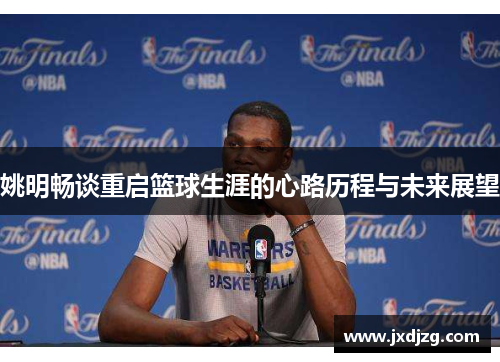 姚明畅谈重启篮球生涯的心路历程与未来展望