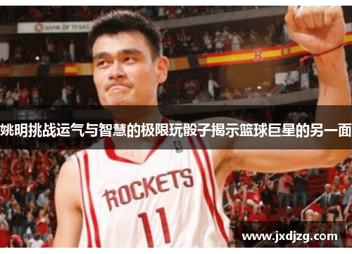 姚明挑战运气与智慧的极限玩骰子揭示篮球巨星的另一面