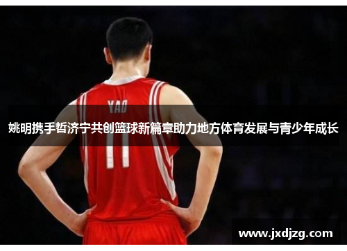 姚明携手哲济宁共创篮球新篇章助力地方体育发展与青少年成长