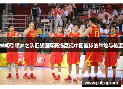姚明引领梦之队征战国际赛场展现中国篮球的辉煌与希望