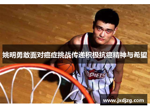 姚明勇敢面对癌症挑战传递积极抗癌精神与希望