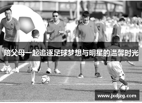 陪父母一起追逐足球梦想与明星的温馨时光