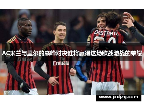 AC米兰与里尔的巅峰对决谁将赢得这场欧战激战的荣耀