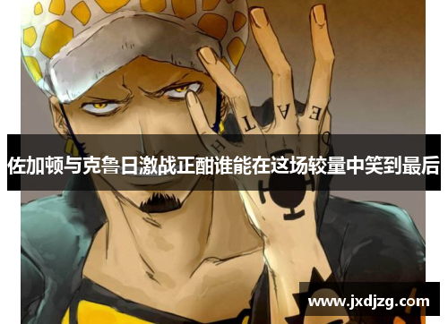 佐加顿与克鲁日激战正酣谁能在这场较量中笑到最后