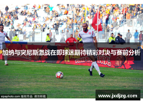 加纳与突尼斯激战在即球迷期待精彩对决与赛前分析