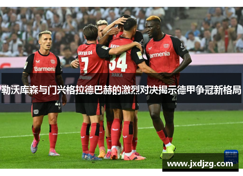 勒沃库森与门兴格拉德巴赫的激烈对决揭示德甲争冠新格局