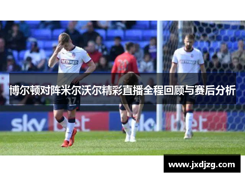 博尔顿对阵米尔沃尔精彩直播全程回顾与赛后分析