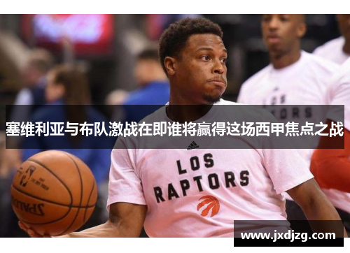 塞维利亚与布队激战在即谁将赢得这场西甲焦点之战