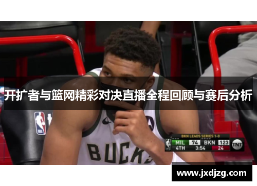 开扩者与篮网精彩对决直播全程回顾与赛后分析