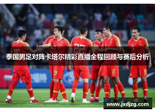 泰国男足对阵卡塔尔精彩直播全程回顾与赛后分析