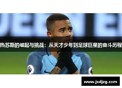 热苏斯的崛起与挑战：从天才少年到足球巨星的奋斗历程