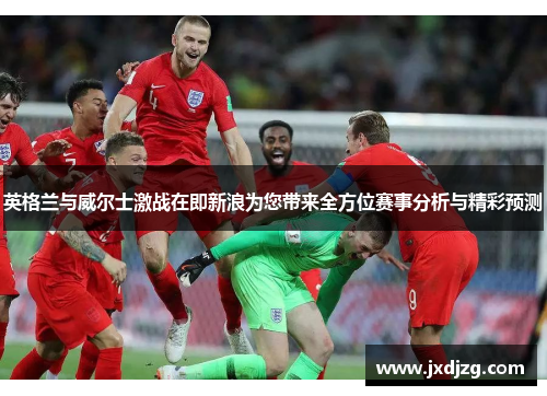 英格兰与威尔士激战在即新浪为您带来全方位赛事分析与精彩预测