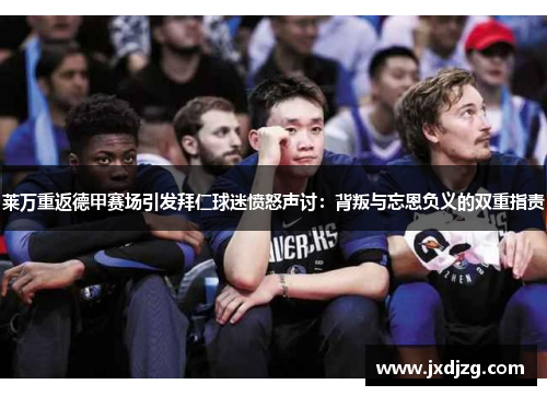 莱万重返德甲赛场引发拜仁球迷愤怒声讨：背叛与忘恩负义的双重指责