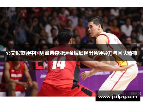 郭艾伦带领中国男篮勇夺亚运金牌展现出色领导力与团队精神